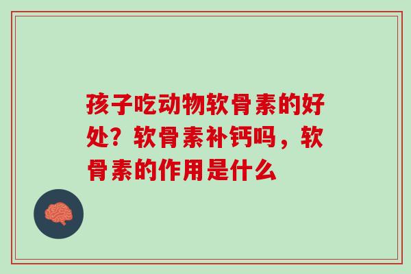 孩子吃动物软骨素的好处？软骨素补钙吗，软骨素的作用是什么