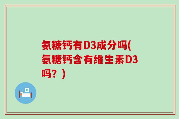 氨糖钙有D3成分吗(氨糖钙含有维生素D3吗？)