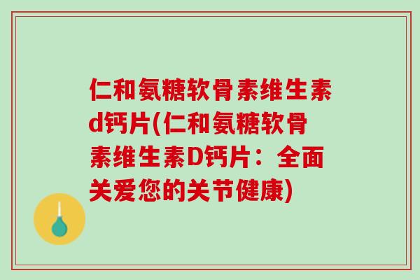 仁和氨糖软骨素维生素d钙片(仁和氨糖软骨素维生素D钙片：全面关爱您的关节健康)