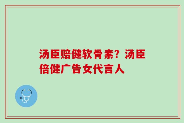 汤臣赔健软骨素？汤臣倍健广告女代言人