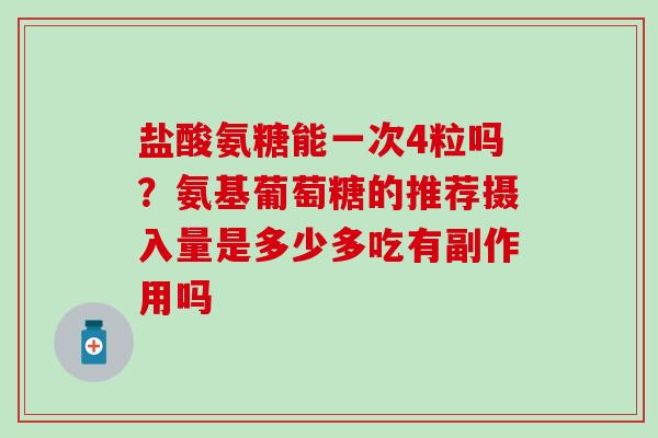 盐酸氨糖能一次4粒吗？氨基葡萄糖的推荐摄入量是多少多吃有副作用吗