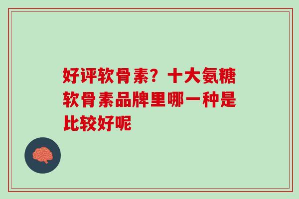 好评软骨素？十大氨糖软骨素品牌里哪一种是比较好呢