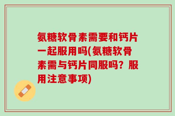 氨糖软骨素需要和钙片一起服用吗(氨糖软骨素需与钙片同服吗？服用注意事项)