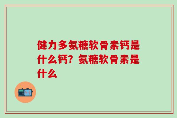 健力多氨糖软骨素钙是什么钙？氨糖软骨素是什么