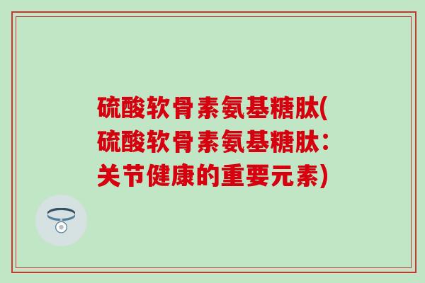 硫酸软骨素氨基糖肽(硫酸软骨素氨基糖肽：关节健康的重要元素)