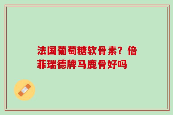 法国葡萄糖软骨素？倍菲瑞德牌马鹿骨好吗