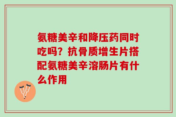 氨糖美辛和降压药同时吃吗？抗骨质增生片搭配氨糖美辛溶肠片有什么作用