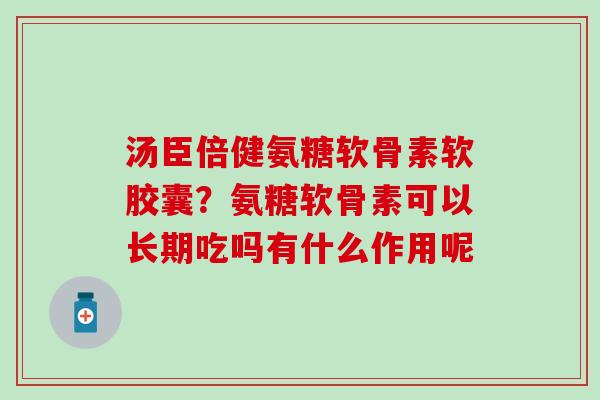汤臣倍健氨糖软骨素软胶囊？氨糖软骨素可以长期吃吗有什么作用呢