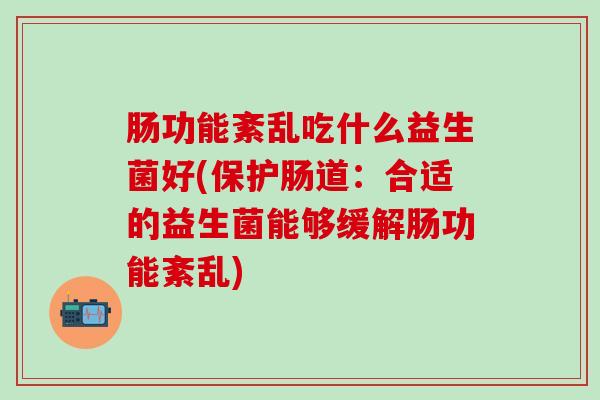 肠功能紊乱吃什么益生菌好(保护肠道：合适的益生菌能够缓解肠功能紊乱)
