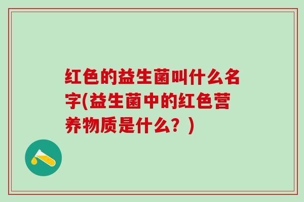 红色的益生菌叫什么名字(益生菌中的红色营养物质是什么？)