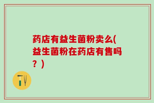 药店有益生菌粉卖么(益生菌粉在药店有售吗？)