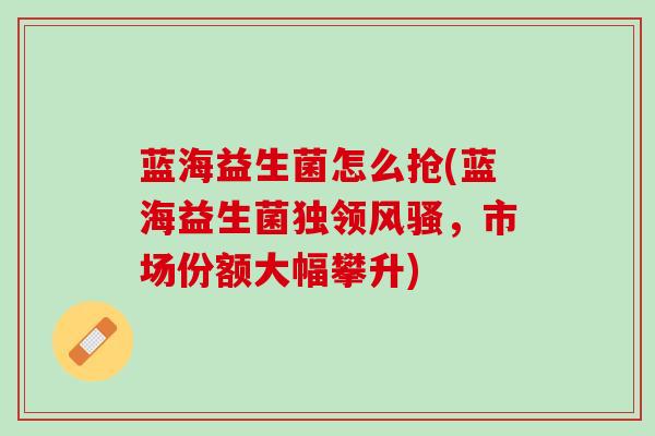 蓝海益生菌怎么抢(蓝海益生菌独领风骚，市场份额大幅攀升)