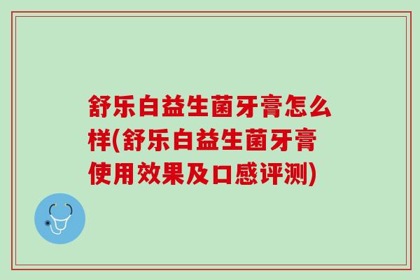 舒乐白益生菌牙膏怎么样(舒乐白益生菌牙膏使用效果及口感评测)