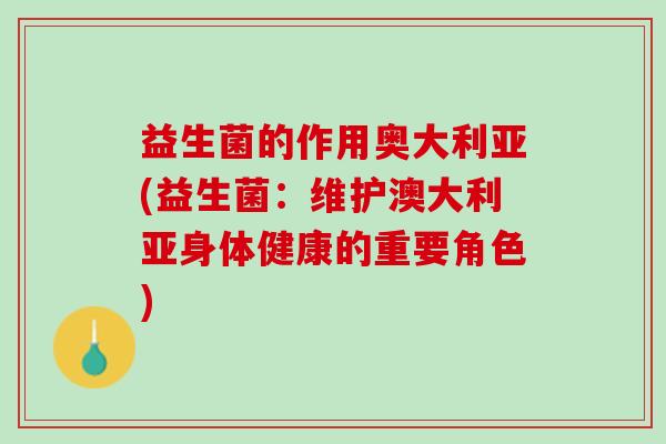 益生菌的作用奥大利亚(益生菌：维护澳大利亚身体健康的重要角色)