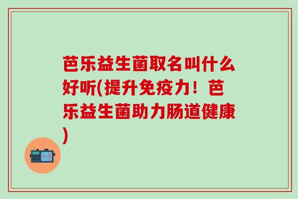 芭乐益生菌取名叫什么好听(提升免疫力！芭乐益生菌助力肠道健康)