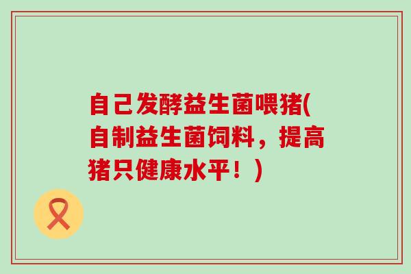 自己发酵益生菌喂猪(自制益生菌饲料，提高猪只健康水平！)