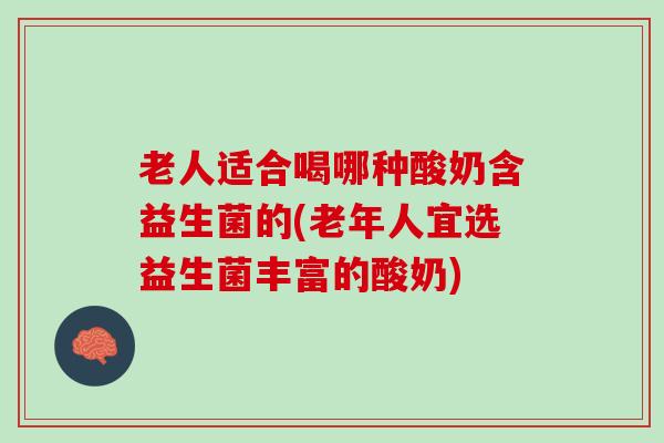 老人适合喝哪种酸奶含益生菌的(老年人宜选益生菌丰富的酸奶)