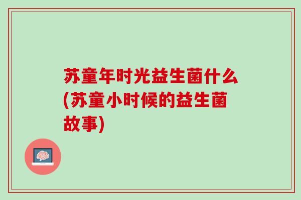 苏童年时光益生菌什么(苏童小时候的益生菌故事)