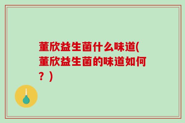 董欣益生菌什么味道(董欣益生菌的味道如何？)