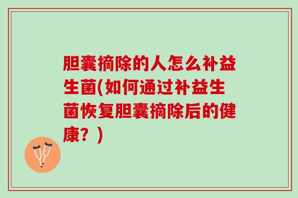 胆囊摘除的人怎么补益生菌(如何通过补益生菌恢复胆囊摘除后的健康？)