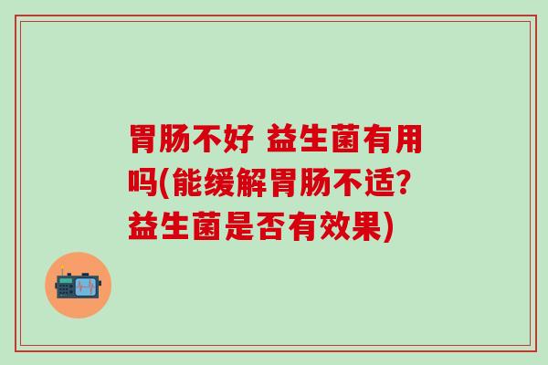 胃肠不好 益生菌有用吗(能缓解胃肠不适？益生菌是否有效果)