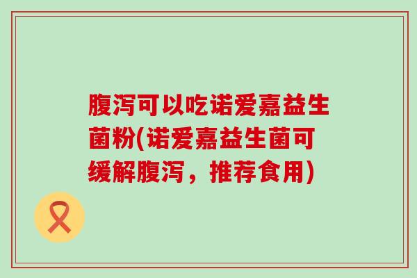 腹泻可以吃诺爱嘉益生菌粉(诺爱嘉益生菌可缓解腹泻，推荐食用)