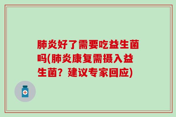 肺炎好了需要吃益生菌吗(肺炎康复需摄入益生菌？建议专家回应)
