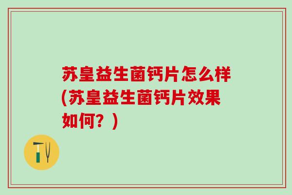 苏皇益生菌钙片怎么样(苏皇益生菌钙片效果如何?) 苏皇益生菌钙片怎么样(苏皇益生菌钙片效果如何?)