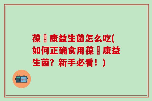 葆苾康益生菌怎么吃(如何正确食用葆苾康益生菌？新手必看！)