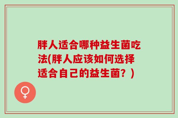 胖人适合哪种益生菌吃法(胖人应该如何选择适合自己的益生菌？)