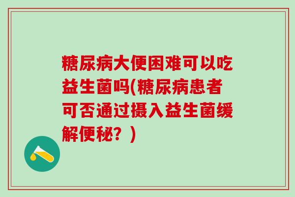 大便困难可以吃益生菌吗(患者可否通过摄入益生菌缓解?) 大便困难可以吃益生菌吗(患者可否通过摄入益生菌缓解?)