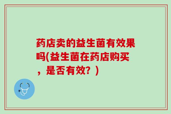 药店卖的益生菌有效果吗(益生菌在药店购买，是否有效？)