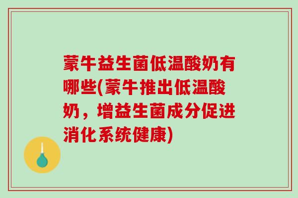 蒙牛益生菌低温酸奶有哪些(蒙牛推出低温酸奶，增益生菌成分促进消化系统健康)