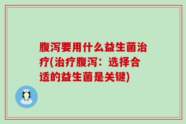 腹泻要用什么益生菌治疗(治疗腹泻：选择合适的益生菌是关键)