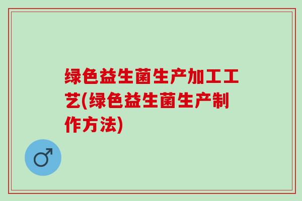 绿色益生菌生产加工工艺(绿色益生菌生产制作方法)