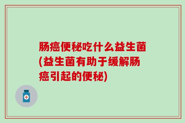 肠癌便秘吃什么益生菌(益生菌有助于缓解肠癌引起的便秘)