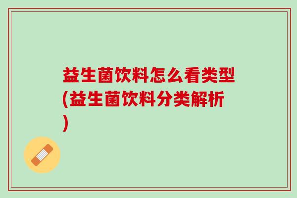 益生菌饮料怎么看类型(益生菌饮料分类解析)
