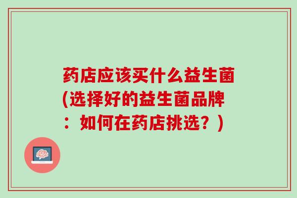 药店应该买什么益生菌(选择好的益生菌品牌：如何在药店挑选？)