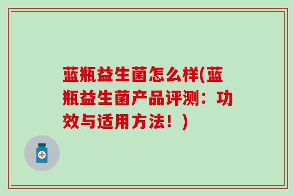 蓝瓶益生菌怎么样(蓝瓶益生菌产品评测：功效与适用方法！)