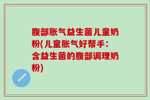 腹部胀气益生菌儿童奶粉(儿童胀气好帮手：含益生菌的腹部调理奶粉)
