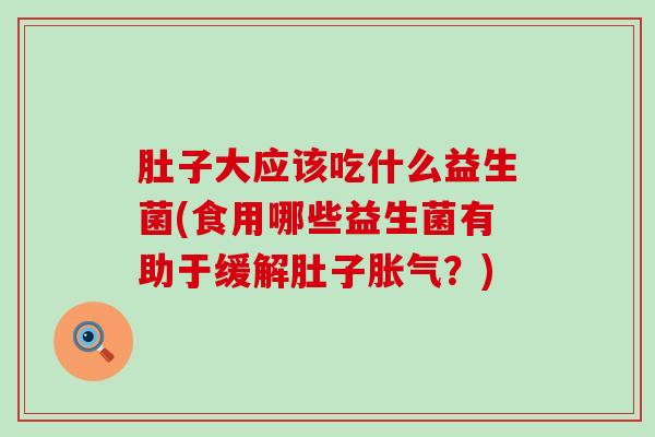 肚子大应该吃什么益生菌(食用哪些益生菌有助于缓解肚子胀气？)