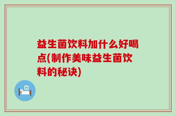 益生菌饮料加什么好喝点(制作美味益生菌饮料的秘诀)