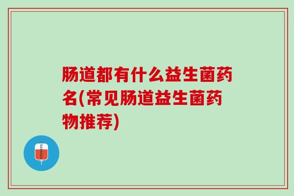 肠道都有什么益生菌药名(常见肠道益生菌药物推荐)