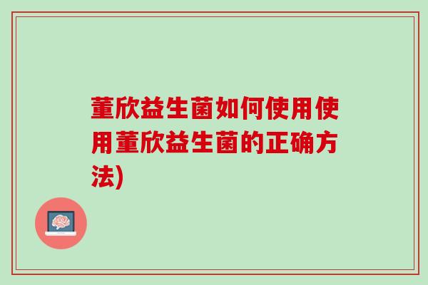 董欣益生菌如何使用使用董欣益生菌的正确方法)