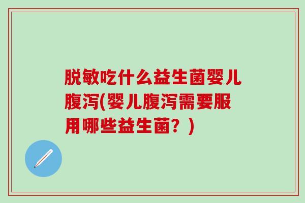 脱敏吃什么益生菌婴儿腹泻(婴儿腹泻需要服用哪些益生菌？)