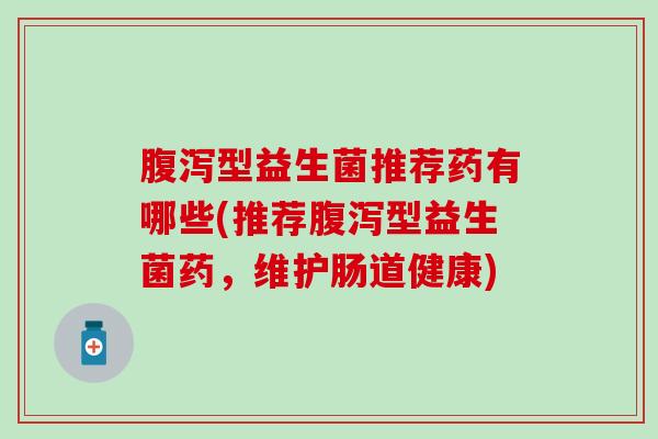 腹泻型益生菌推荐药有哪些(推荐腹泻型益生菌药，维护肠道健康)