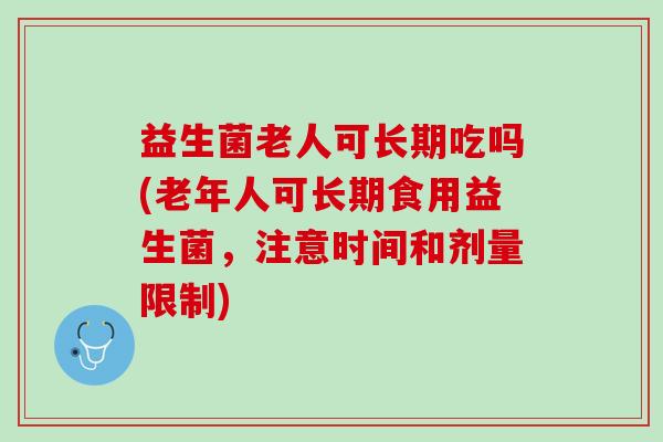 益生菌老人可长期吃吗(老年人可长期食用益生菌，注意时间和剂量限制)