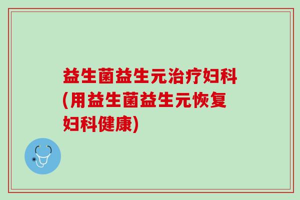 益生菌益生元(用益生菌益生元恢复健康) 益生菌益生元(用益生菌益生元恢复健康)