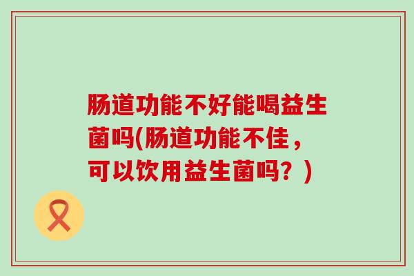 肠道功能不好能喝益生菌吗(肠道功能不佳，可以饮用益生菌吗？)