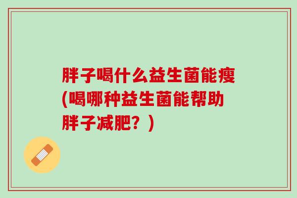 胖子喝什么益生菌能瘦(喝哪种益生菌能帮助胖子减肥？)